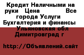 Кредит Наличными на руки › Цена ­ 50 000 - Все города Услуги » Бухгалтерия и финансы   . Ульяновская обл.,Димитровград г.